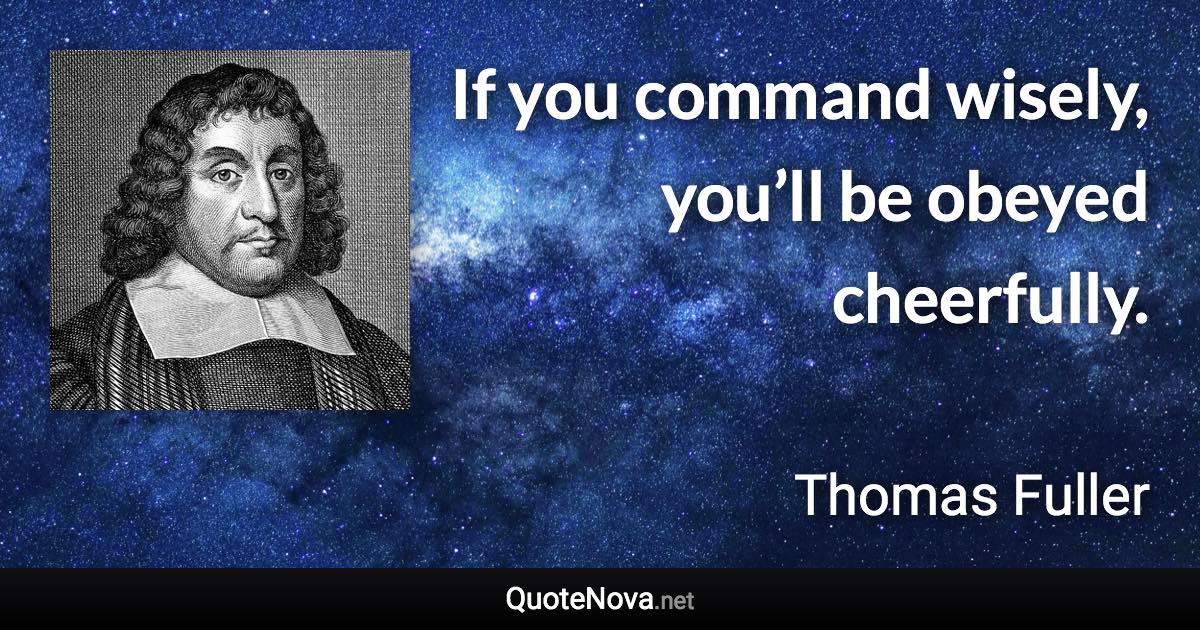 If you command wisely, you’ll be obeyed cheerfully. - Thomas Fuller quote
