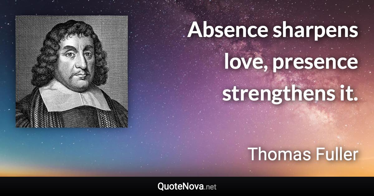Absence sharpens love, presence strengthens it. - Thomas Fuller quote
