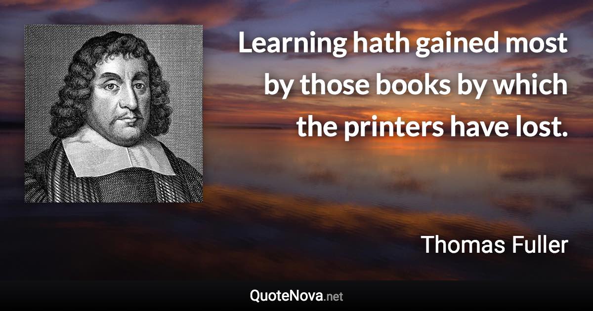 Learning hath gained most by those books by which the printers have lost. - Thomas Fuller quote