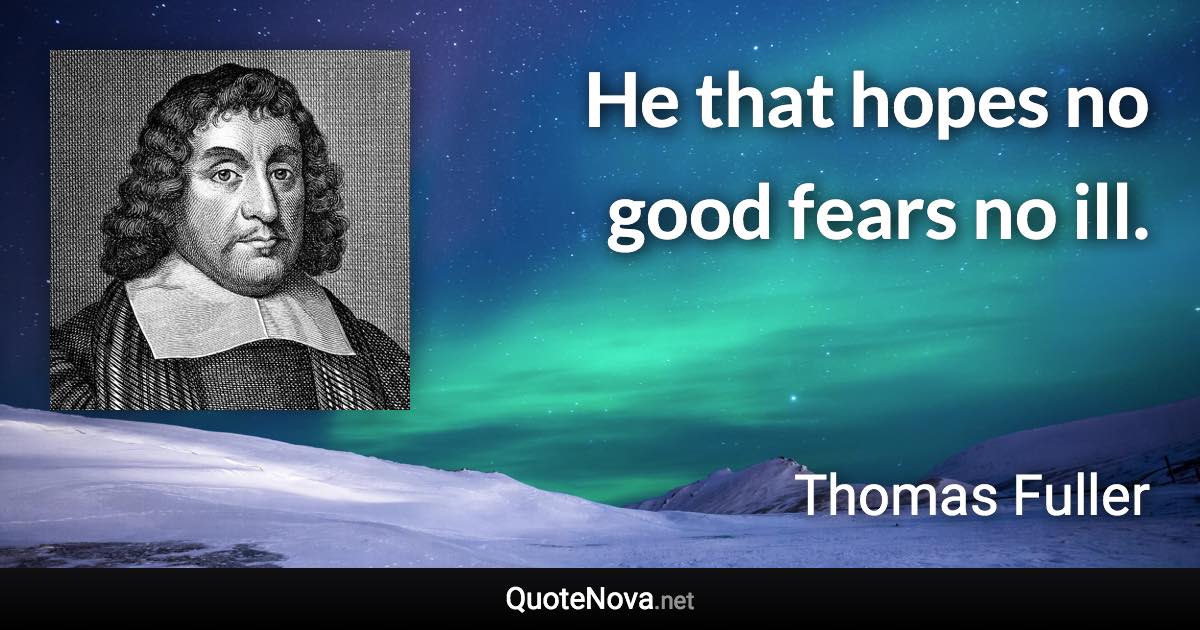 He that hopes no good fears no ill. - Thomas Fuller quote