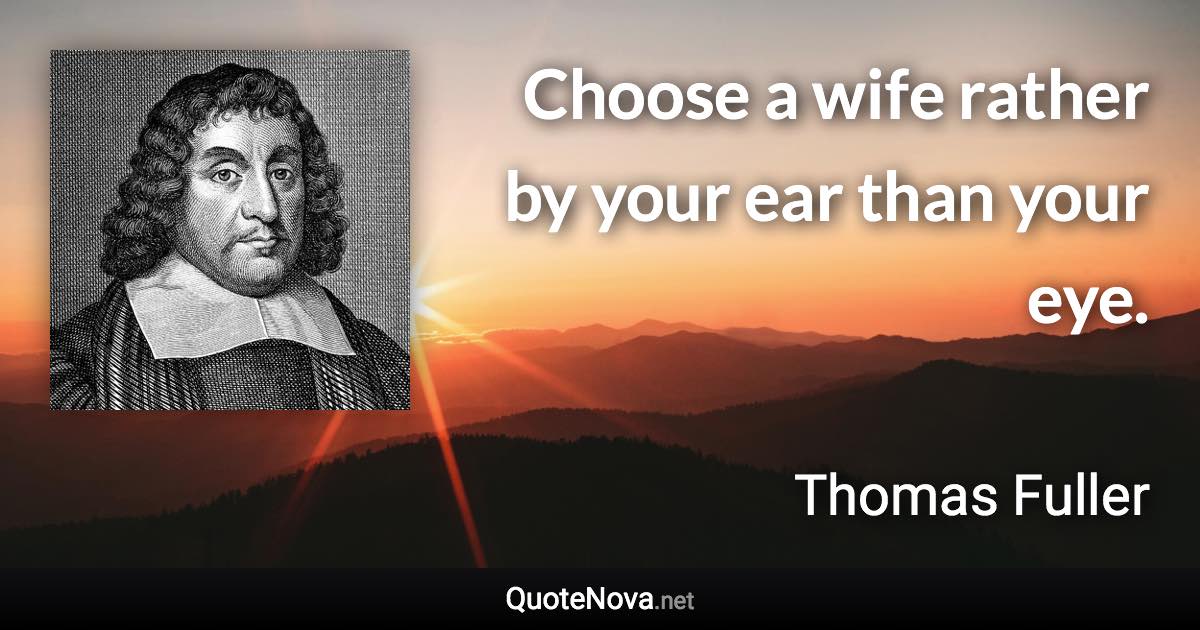 Choose a wife rather by your ear than your eye. - Thomas Fuller quote