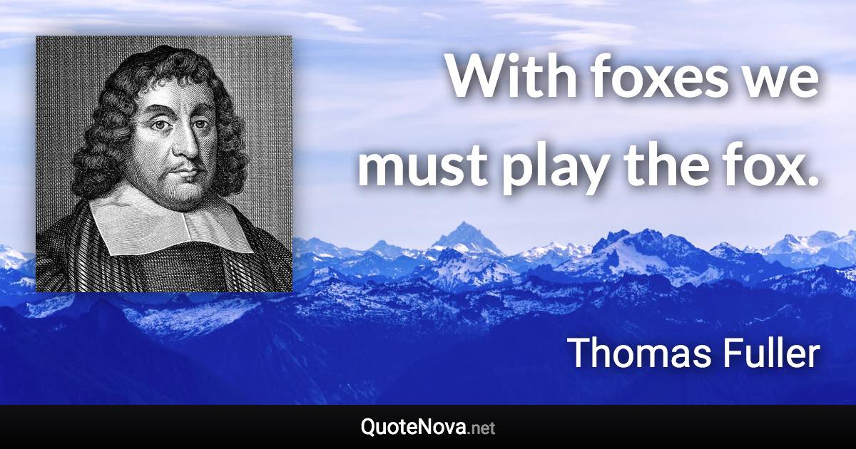 With foxes we must play the fox. - Thomas Fuller quote