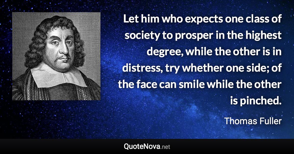 Let him who expects one class of society to prosper in the highest degree, while the other is in distress, try whether one side; of the face can smile while the other is pinched. - Thomas Fuller quote