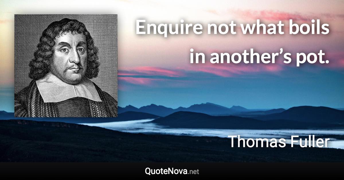 Enquire not what boils in another’s pot. - Thomas Fuller quote