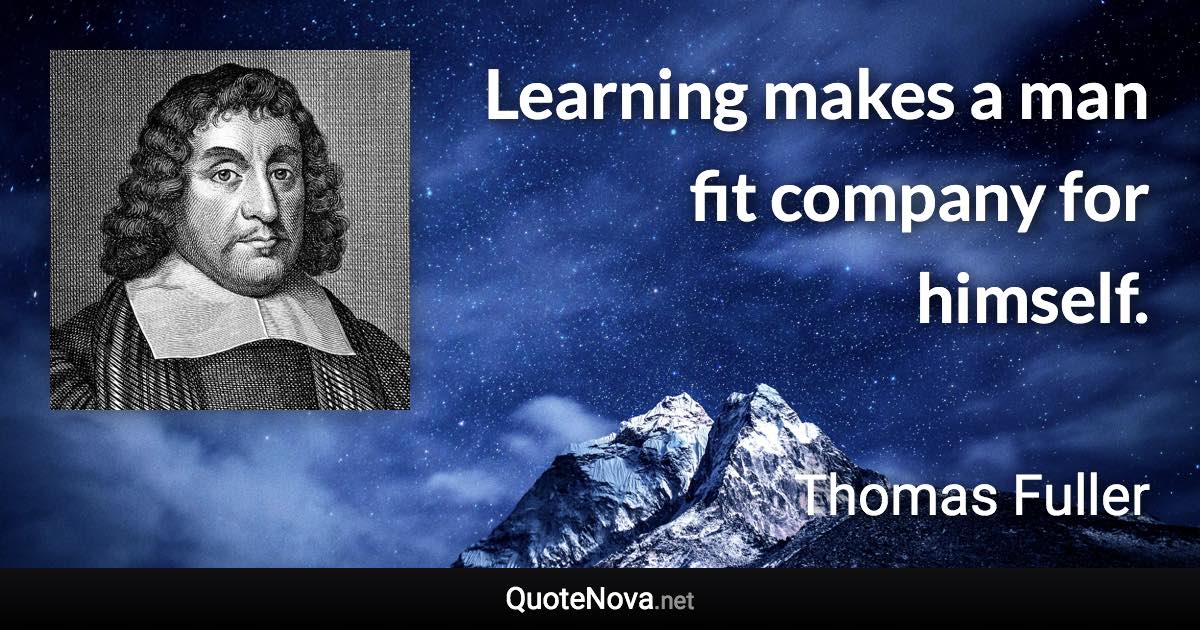 Learning makes a man fit company for himself. - Thomas Fuller quote