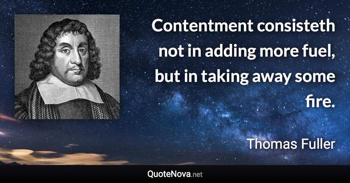 Contentment consisteth not in adding more fuel, but in taking away some fire. - Thomas Fuller quote