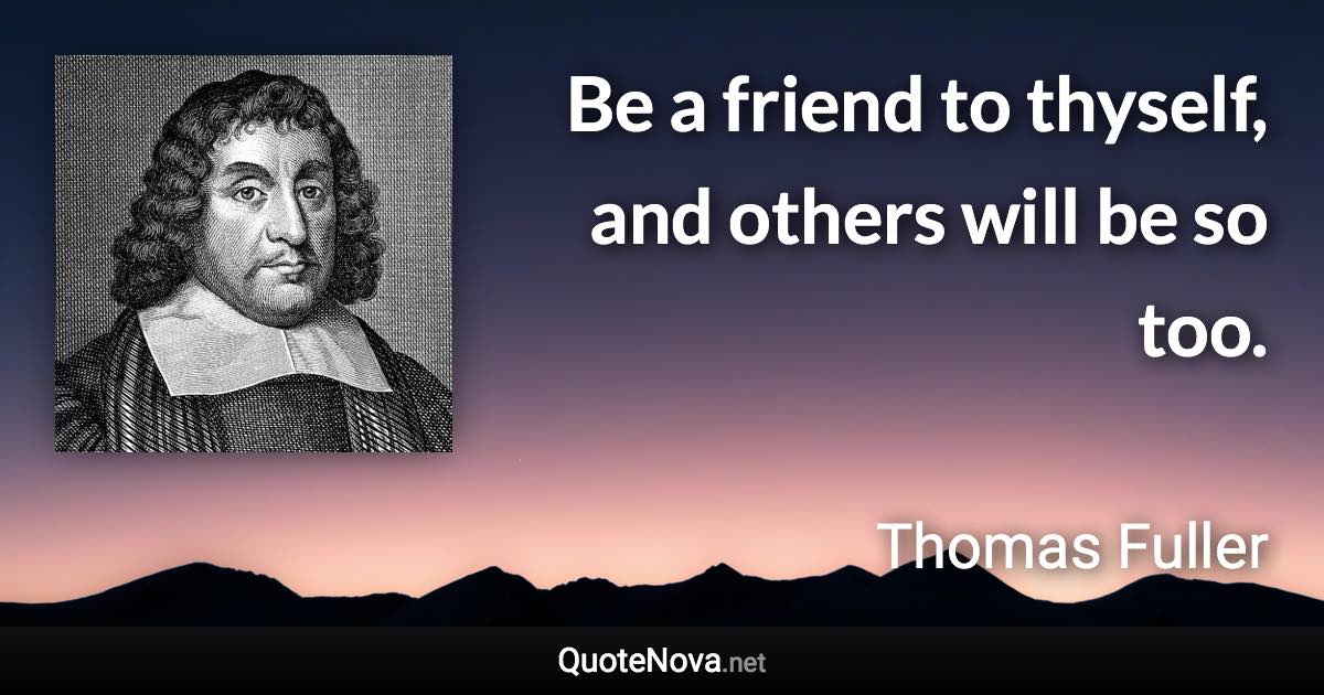 Be a friend to thyself, and others will be so too. - Thomas Fuller quote