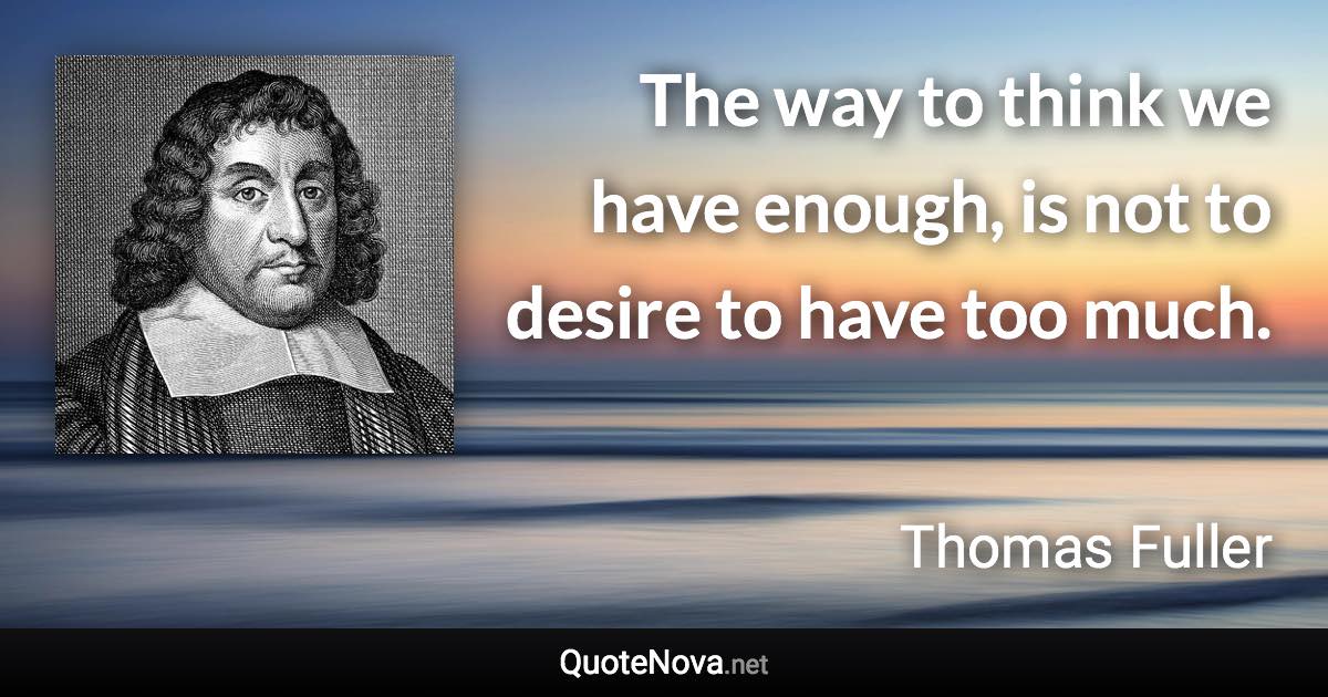 The way to think we have enough, is not to desire to have too much. - Thomas Fuller quote