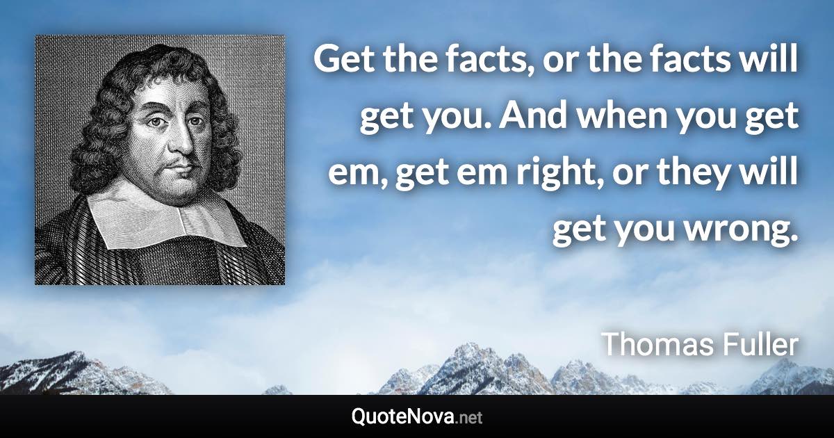 Get the facts, or the facts will get you. And when you get em, get em right, or they will get you wrong. - Thomas Fuller quote