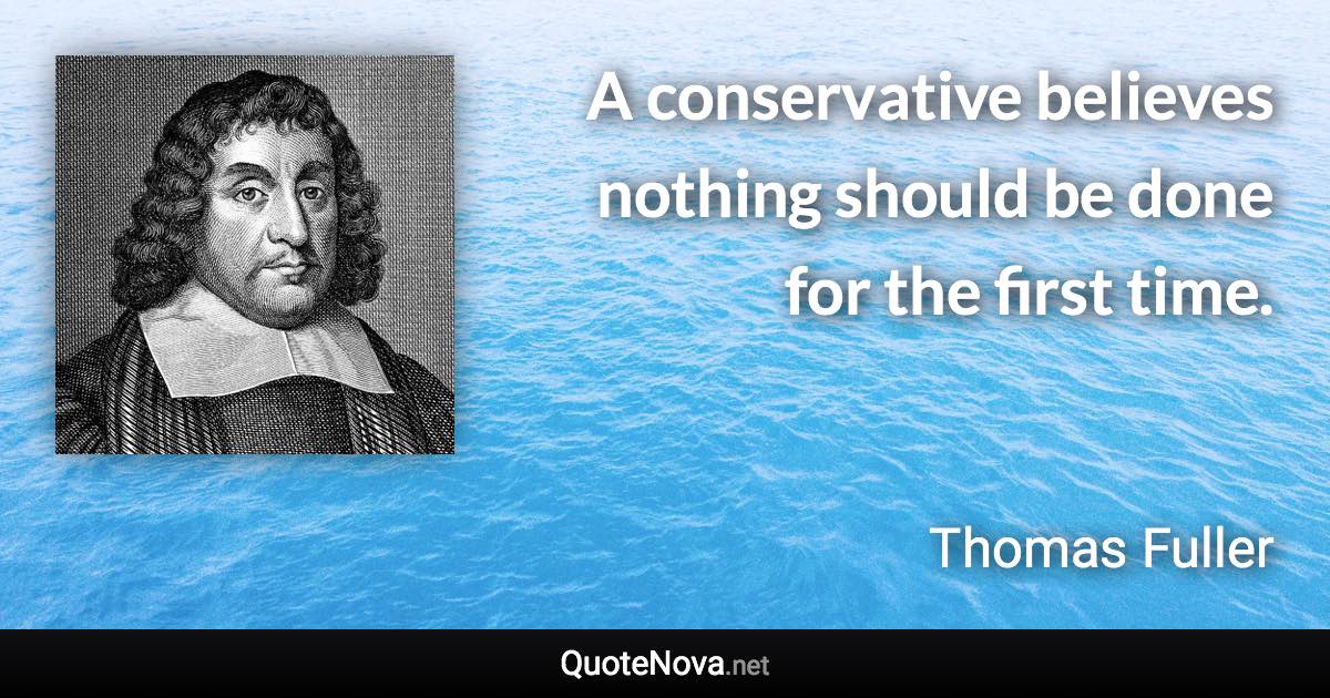 A conservative believes nothing should be done for the first time. - Thomas Fuller quote