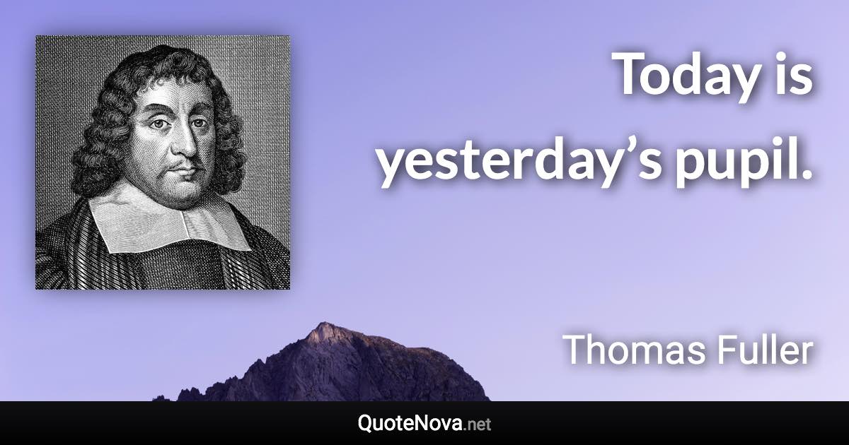 Today is yesterday’s pupil. - Thomas Fuller quote