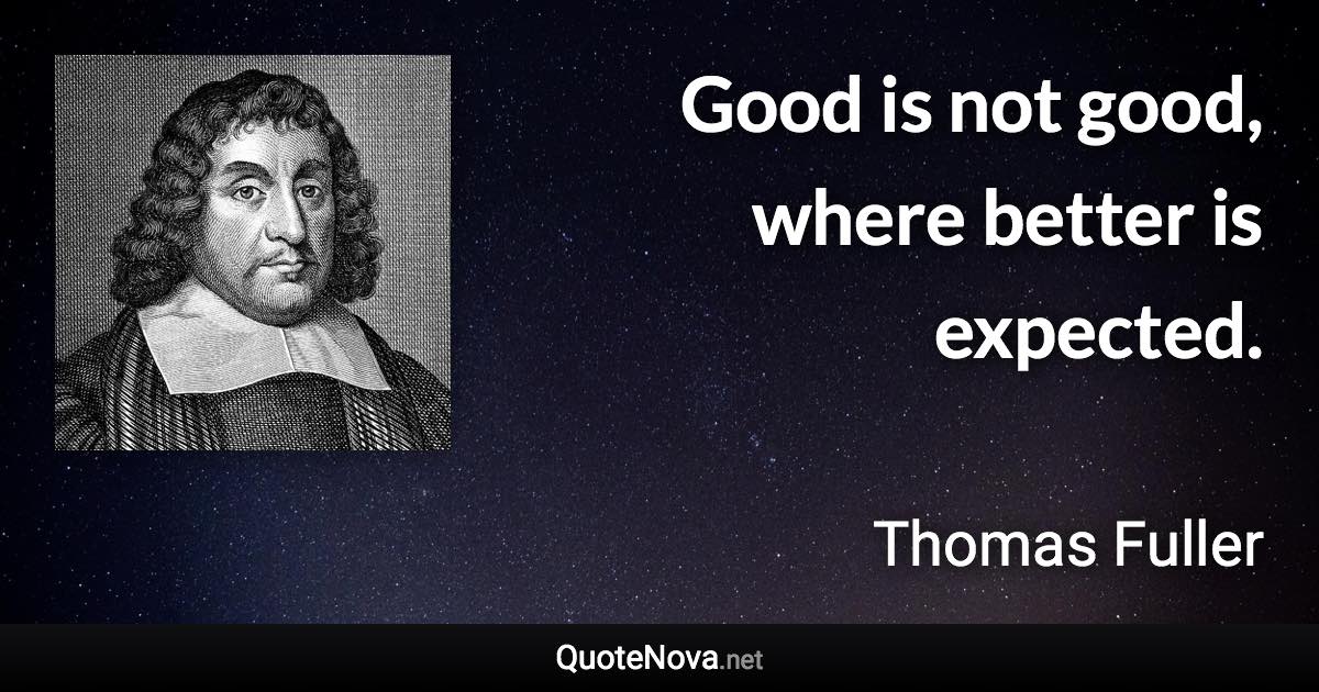 Good is not good, where better is expected. - Thomas Fuller quote