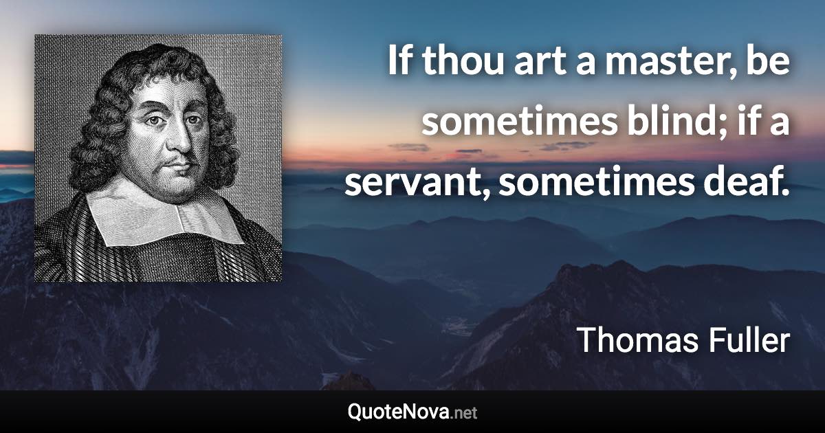 If thou art a master, be sometimes blind; if a servant, sometimes deaf. - Thomas Fuller quote