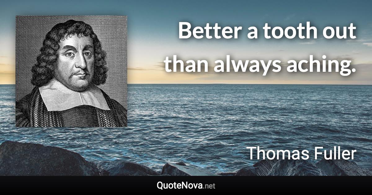 Better a tooth out than always aching. - Thomas Fuller quote