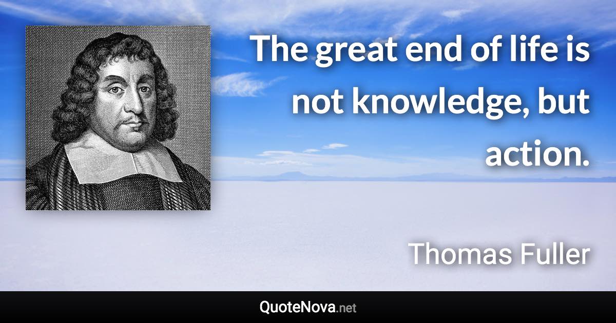 The great end of life is not knowledge, but action. - Thomas Fuller quote