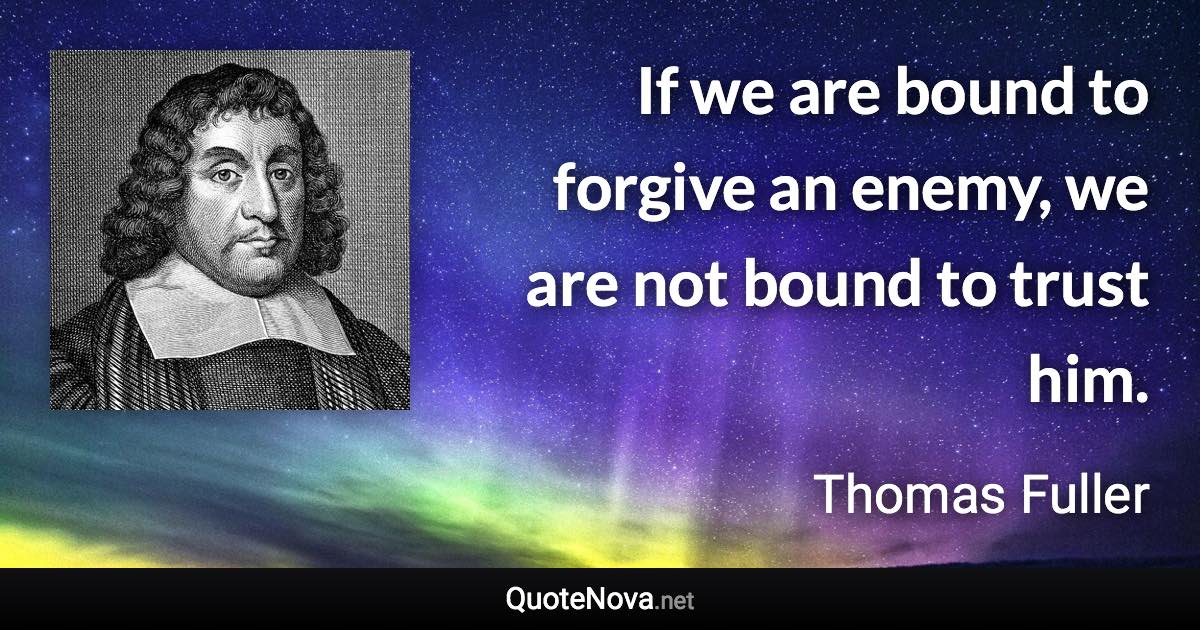 If we are bound to forgive an enemy, we are not bound to trust him. - Thomas Fuller quote