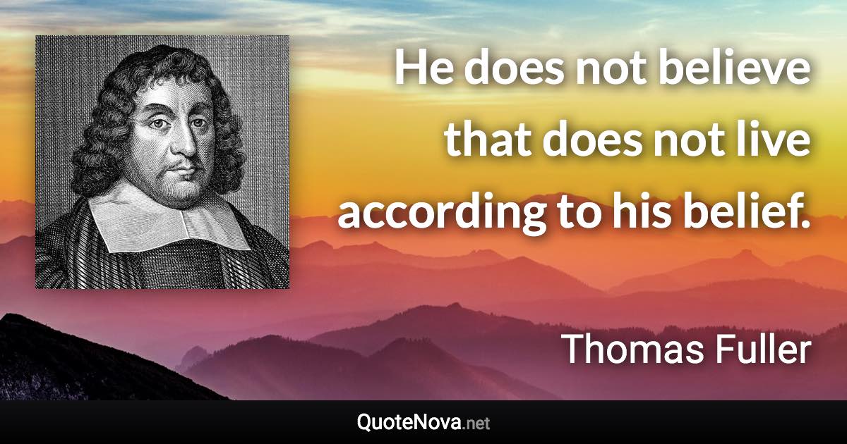 He does not believe that does not live according to his belief. - Thomas Fuller quote