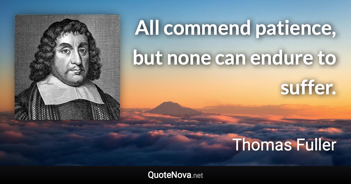 All commend patience, but none can endure to suffer. - Thomas Fuller quote