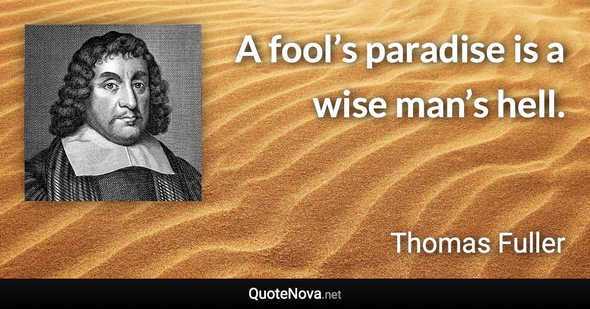 A fool’s paradise is a wise man’s hell. - Thomas Fuller quote