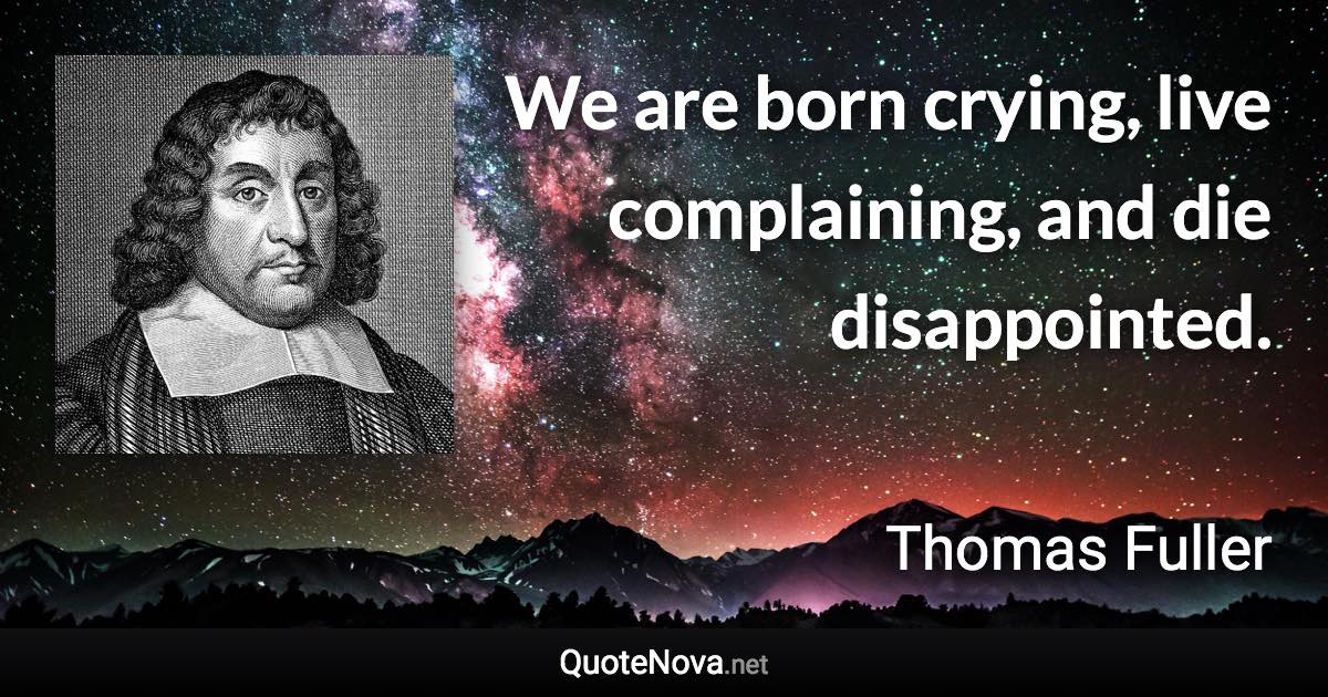 We are born crying, live complaining, and die disappointed. - Thomas Fuller quote