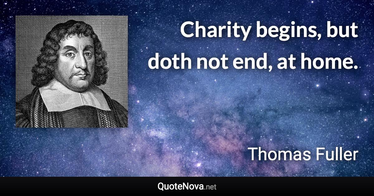 Charity begins, but doth not end, at home. - Thomas Fuller quote