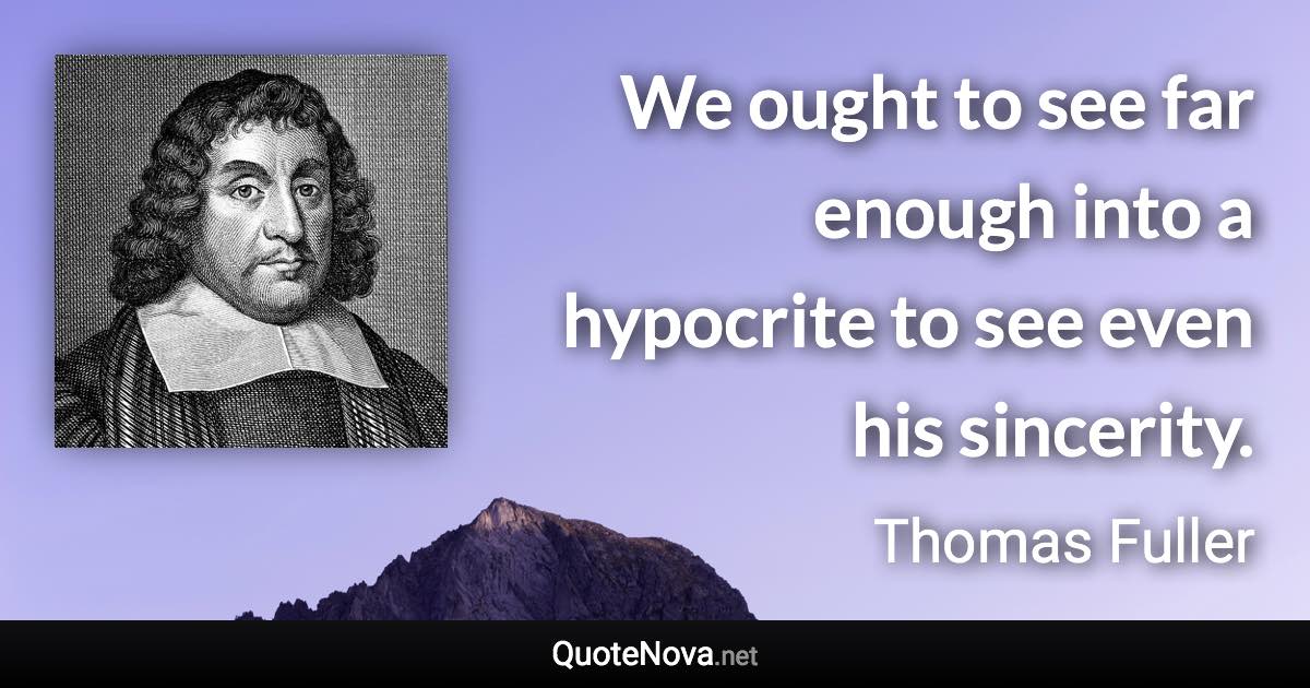 We ought to see far enough into a hypocrite to see even his sincerity. - Thomas Fuller quote