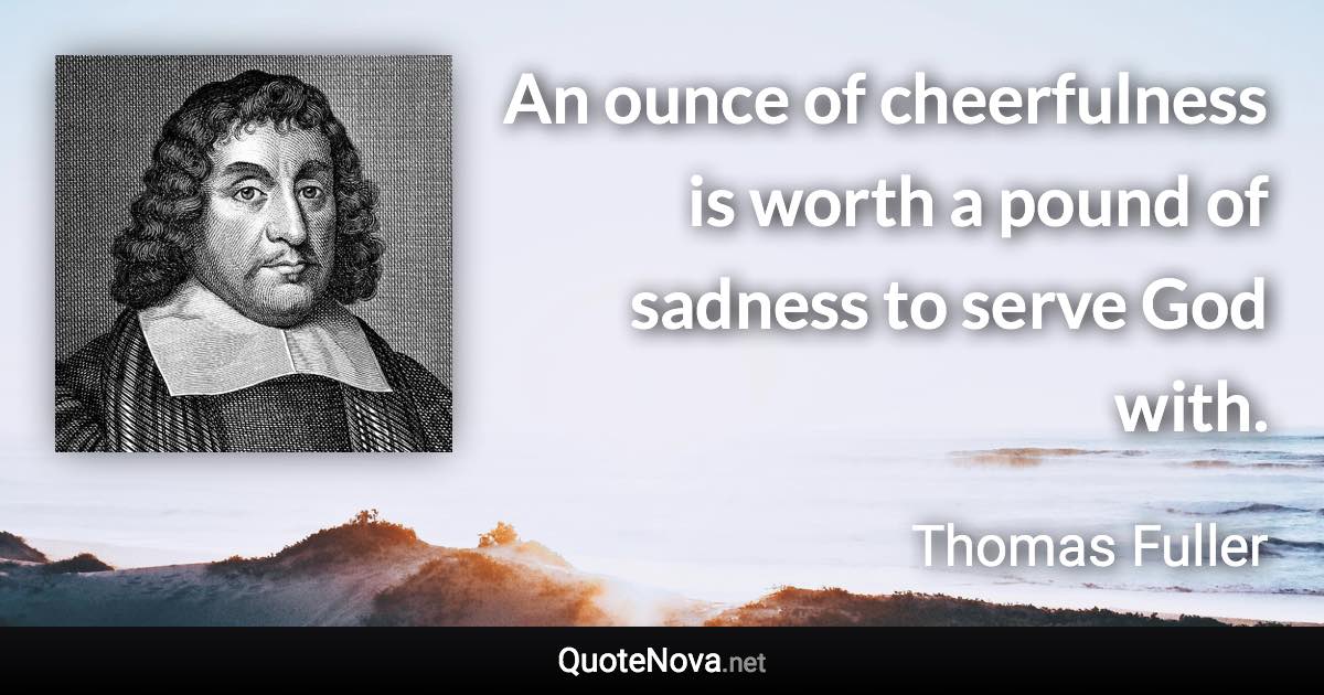 An ounce of cheerfulness is worth a pound of sadness to serve God with. - Thomas Fuller quote