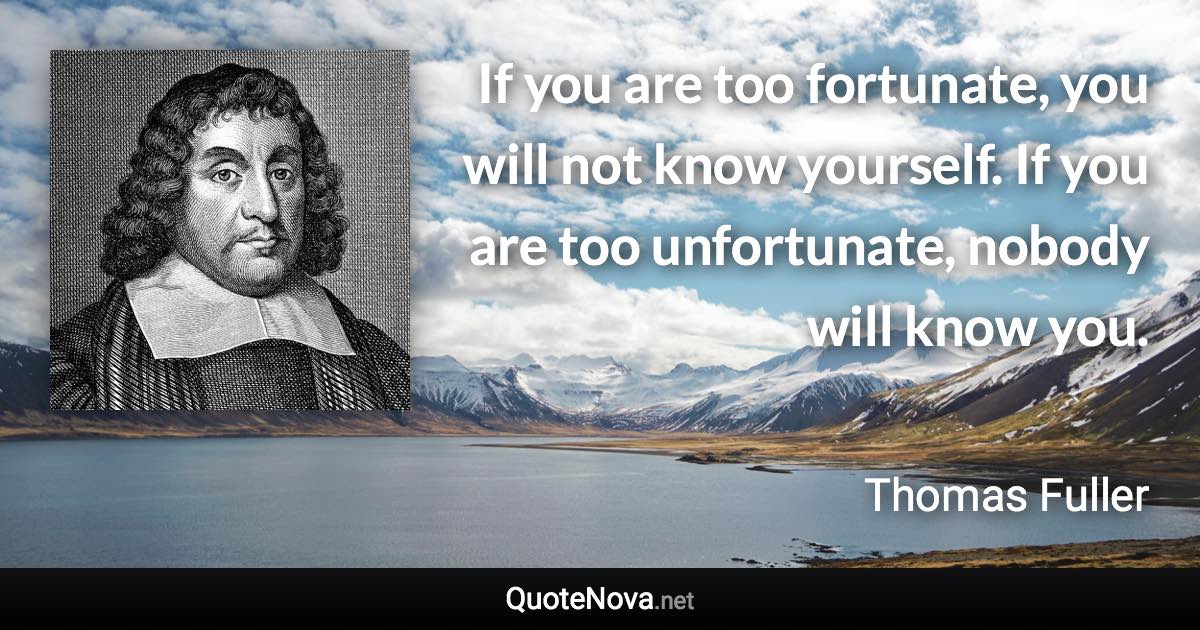 If you are too fortunate, you will not know yourself. If you are too unfortunate, nobody will know you. - Thomas Fuller quote