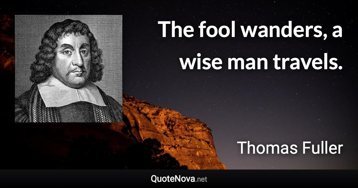 The fool wanders, a wise man travels. - Thomas Fuller quote