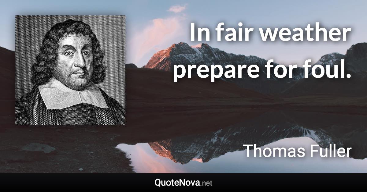 In fair weather prepare for foul. - Thomas Fuller quote