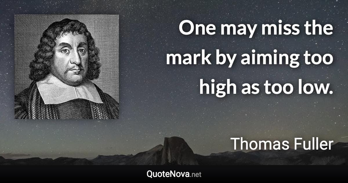 One may miss the mark by aiming too high as too low. - Thomas Fuller quote