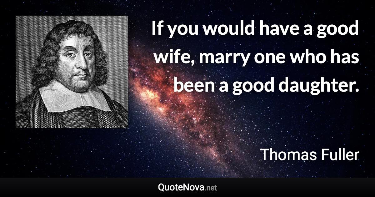 If you would have a good wife, marry one who has been a good daughter. - Thomas Fuller quote