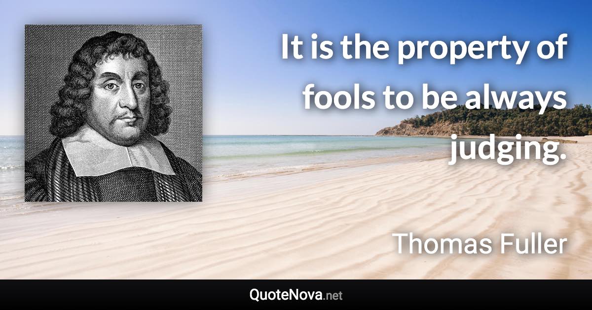 It is the property of fools to be always judging. - Thomas Fuller quote