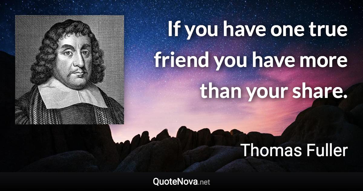 If you have one true friend you have more than your share. - Thomas Fuller quote