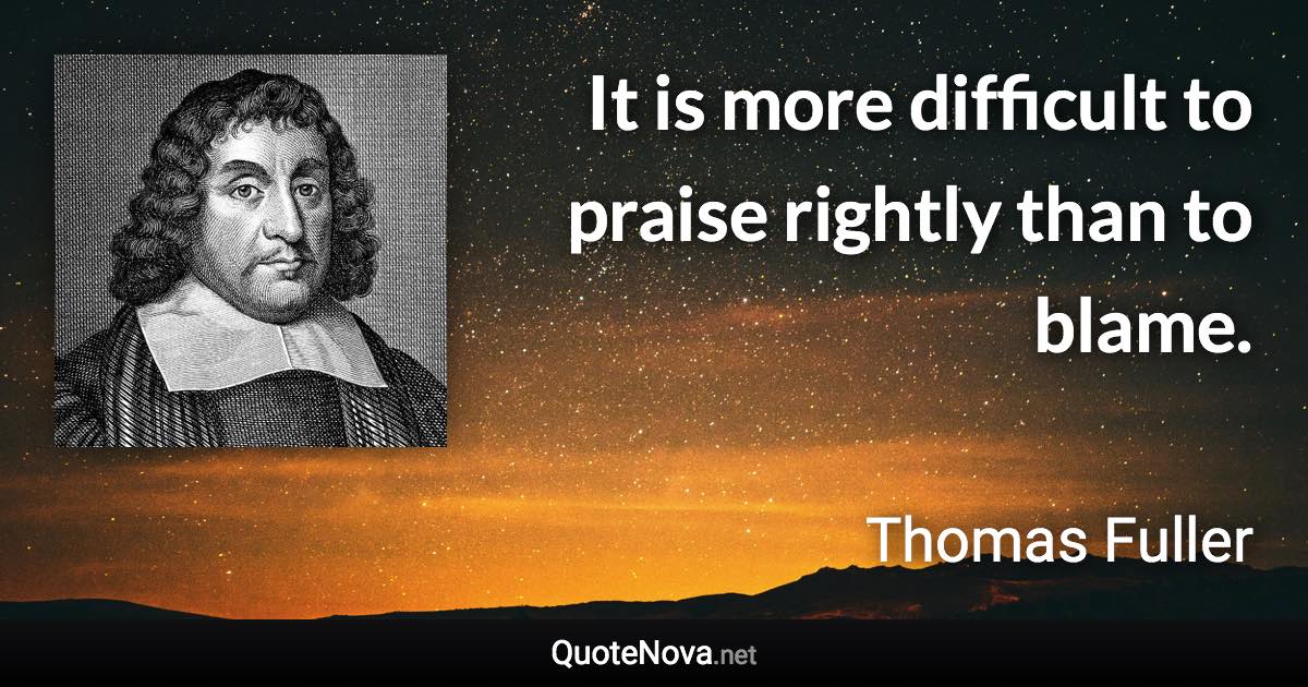 It is more difficult to praise rightly than to blame. - Thomas Fuller quote