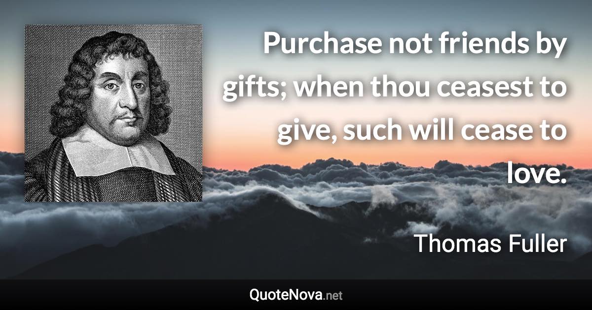 Purchase not friends by gifts; when thou ceasest to give, such will cease to love. - Thomas Fuller quote