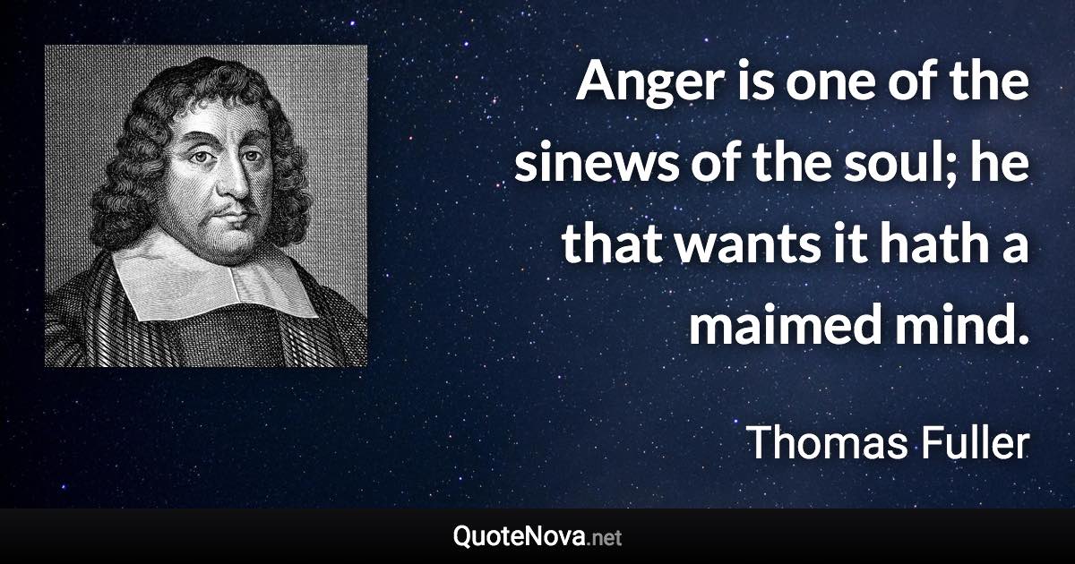 Anger is one of the sinews of the soul; he that wants it hath a maimed mind. - Thomas Fuller quote