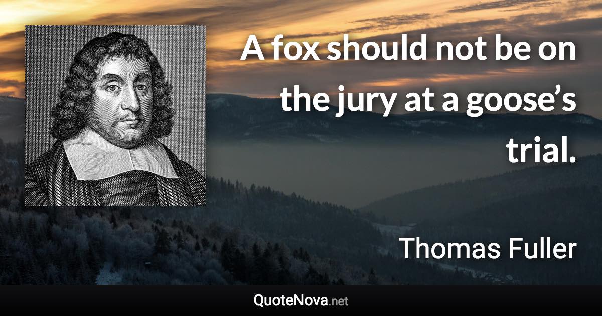 A fox should not be on the jury at a goose’s trial. - Thomas Fuller quote