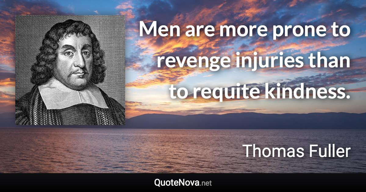 Men are more prone to revenge injuries than to requite kindness. - Thomas Fuller quote