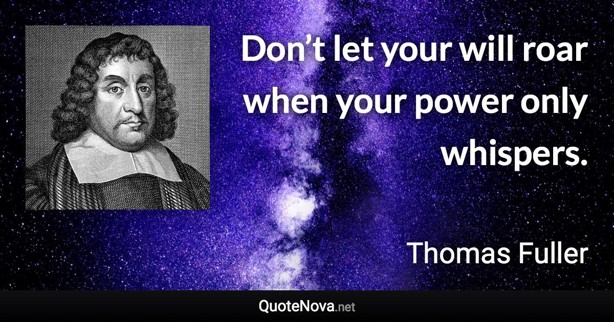 Don’t let your will roar when your power only whispers. - Thomas Fuller quote