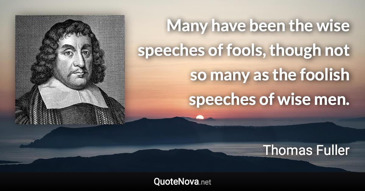 Many have been the wise speeches of fools, though not so many as the foolish speeches of wise men. - Thomas Fuller quote