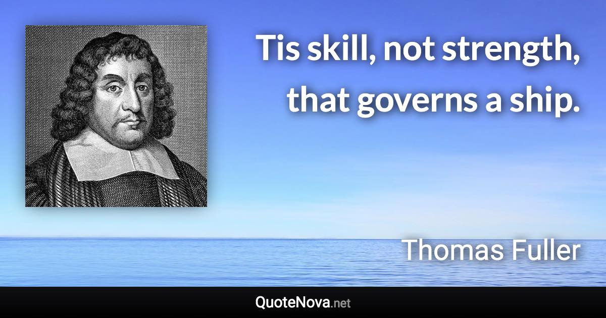 Tis skill, not strength, that governs a ship. - Thomas Fuller quote