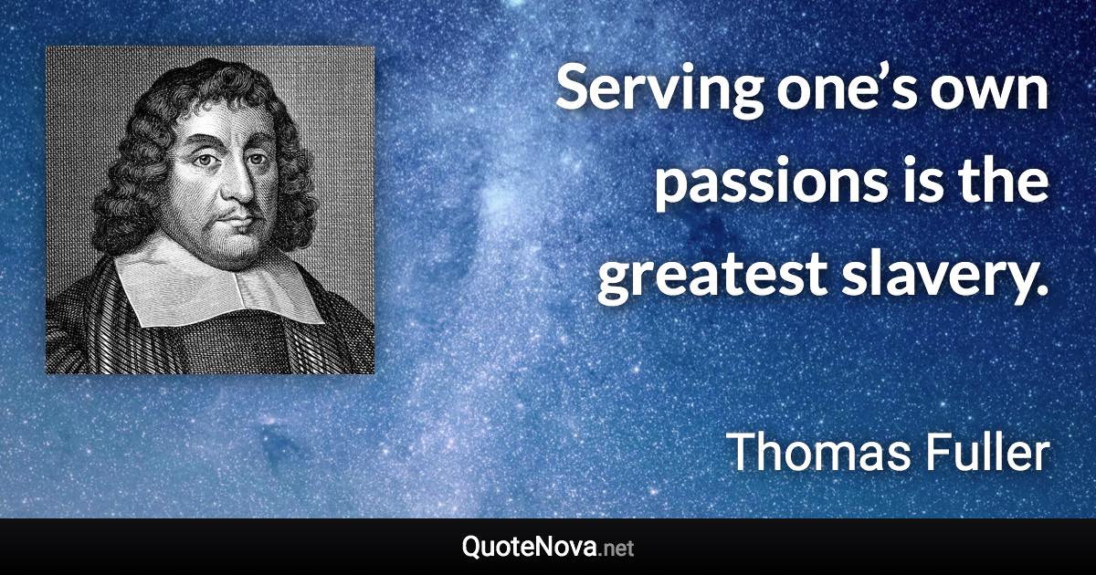 Serving one’s own passions is the greatest slavery. - Thomas Fuller quote