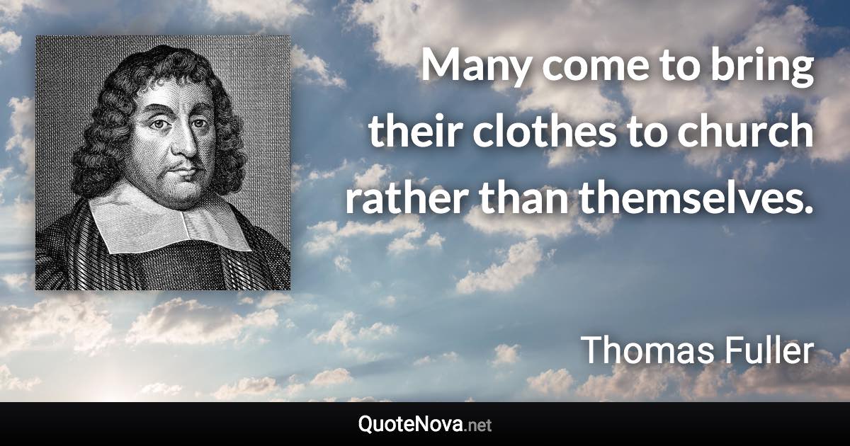 Many come to bring their clothes to church rather than themselves. - Thomas Fuller quote