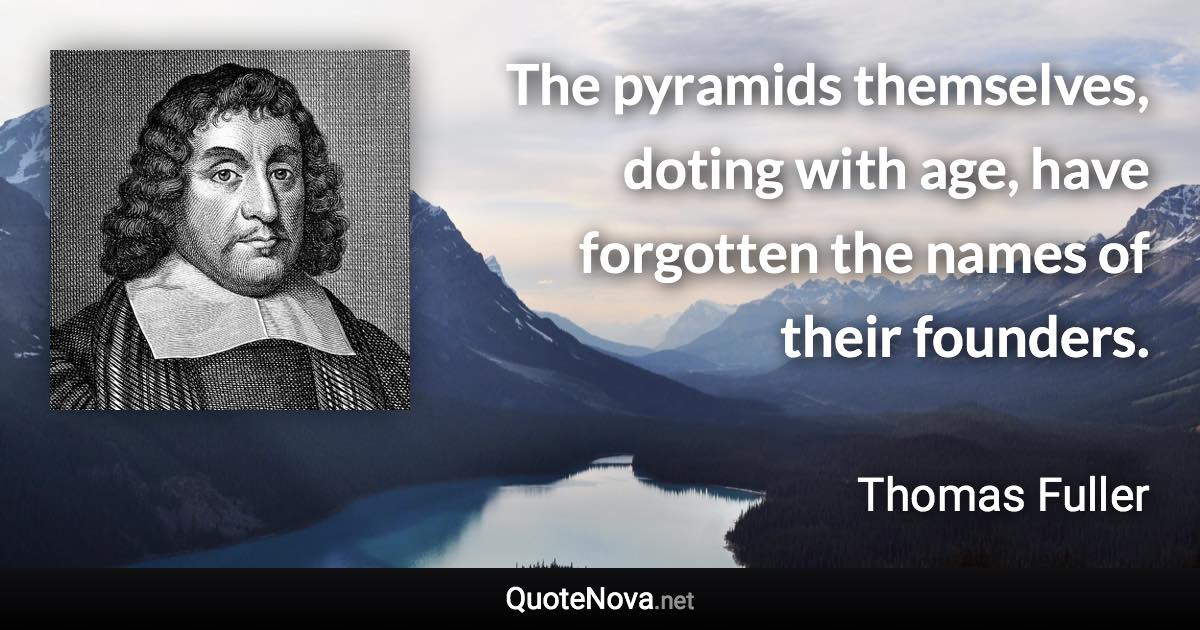 The pyramids themselves, doting with age, have forgotten the names of their founders. - Thomas Fuller quote