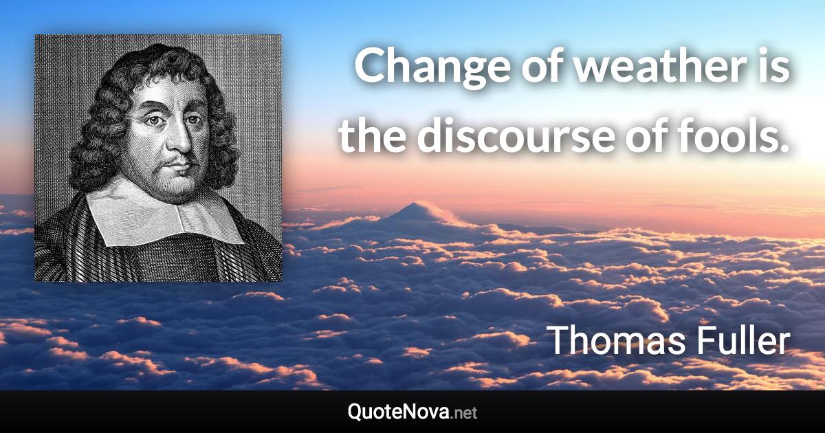 Change of weather is the discourse of fools. - Thomas Fuller quote