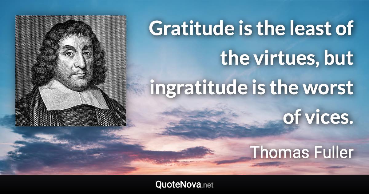 Gratitude is the least of the virtues, but ingratitude is the worst of vices. - Thomas Fuller quote