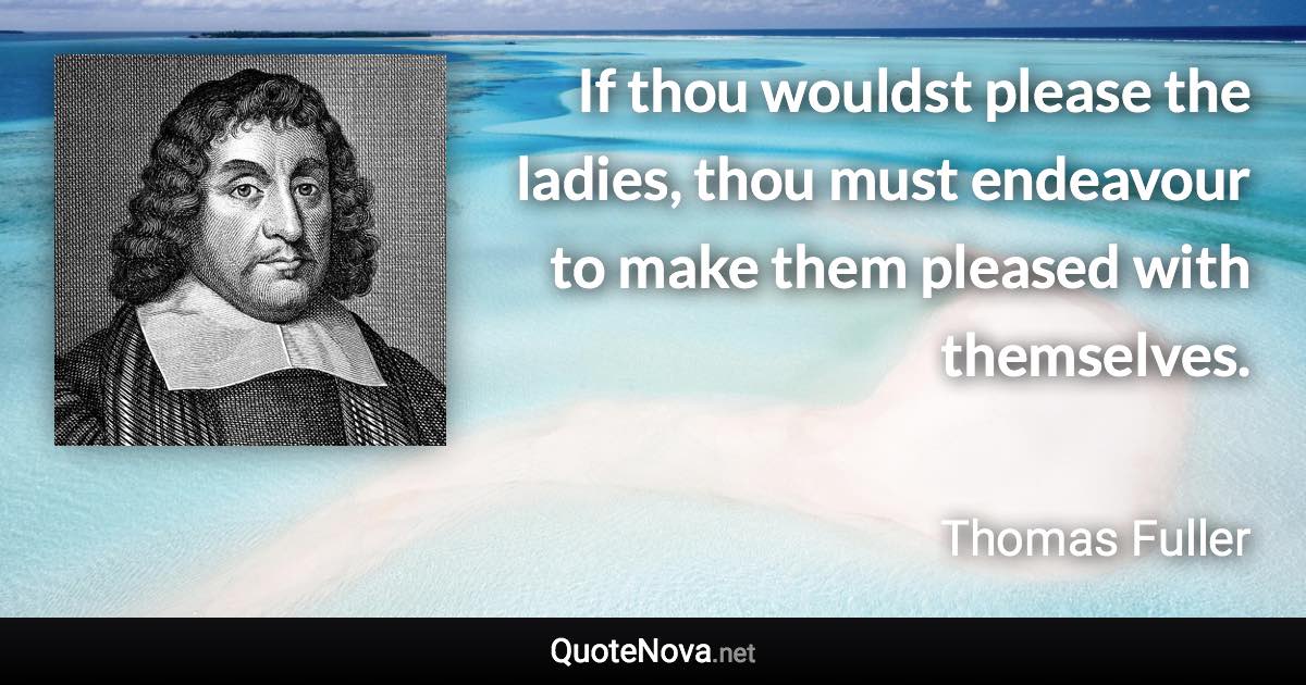 If thou wouldst please the ladies, thou must endeavour to make them pleased with themselves. - Thomas Fuller quote