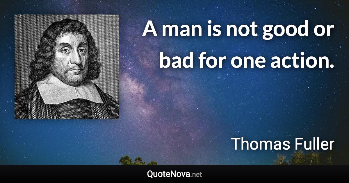 A man is not good or bad for one action. - Thomas Fuller quote