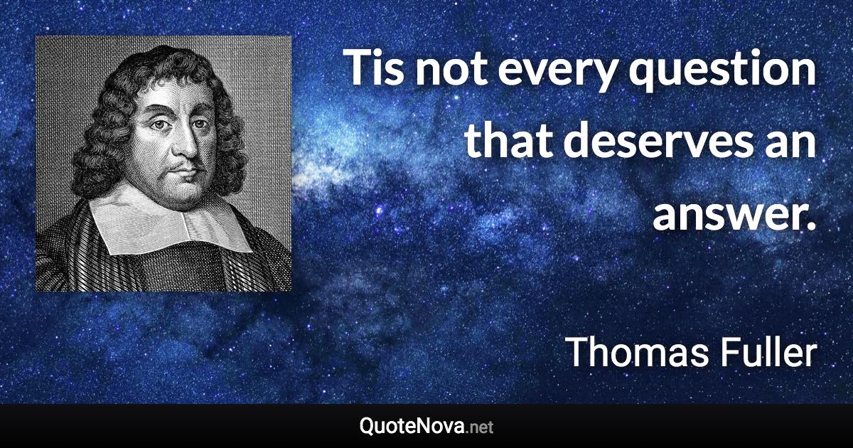 Tis not every question that deserves an answer. - Thomas Fuller quote